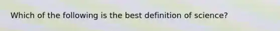 Which of the following is the best definition of science?