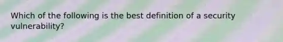 Which of the following is the best definition of a security vulnerability?