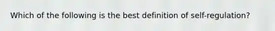 Which of the following is the best definition of self-regulation?