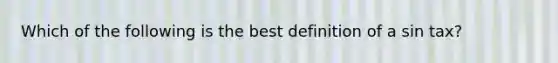 Which of the following is the best definition of a sin tax?