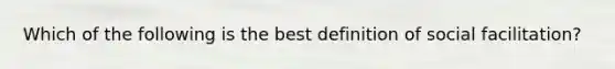 ​Which of the following is the best definition of social facilitation?