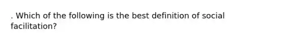 . ​Which of the following is the best definition of social facilitation?