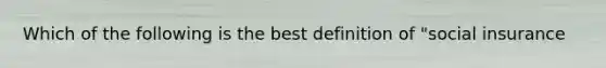 Which of the following is the best definition of "social insurance