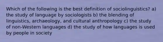 Which of the following is the best definition of sociolinguistics? a) the study of language by sociologists b) the blending of linguistics, archaeology, and cultural anthropology c) the study of non-Western languages d) the study of how languages is used by people in society