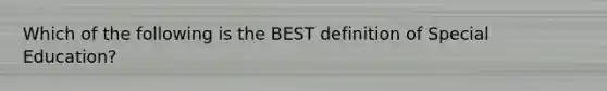 Which of the following is the BEST definition of Special Education?