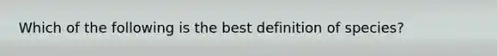 Which of the following is the best definition of species?