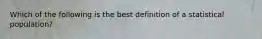 Which of the following is the best definition of a statistical population?