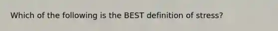 Which of the following is the BEST definition of stress?