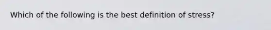 Which of the following is the best definition of stress?