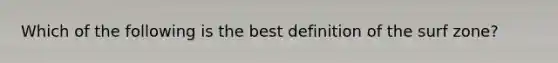 Which of the following is the best definition of the surf zone?