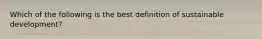 Which of the following is the best definition of sustainable development?