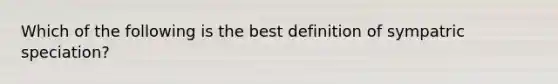 Which of the following is the best definition of sympatric speciation?​