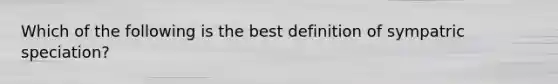 Which of the following is the best definition of sympatric speciation?