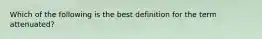 Which of the following is the best definition for the term attenuated?