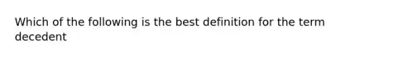 Which of the following is the best definition for the term decedent