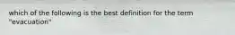 which of the following is the best definition for the term "evacuation"