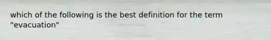 which of the following is the best definition for the term "evacuation"