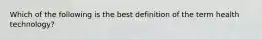 Which of the following is the best definition of the term health technology?