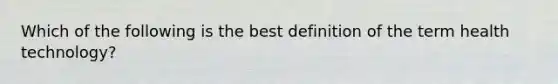 Which of the following is the best definition of the term health technology?