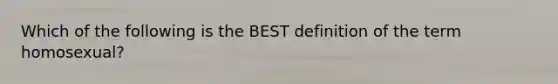 Which of the following is the BEST definition of the term homosexual?