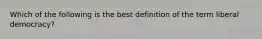 Which of the following is the best definition of the term liberal democracy?