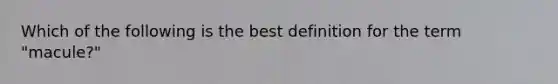 Which of the following is the best definition for the term "macule?"