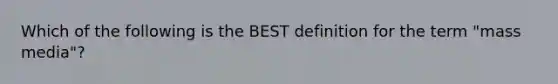 Which of the following is the BEST definition for the term "mass media"?