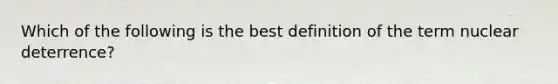 Which of the following is the best definition of the term nuclear deterrence?