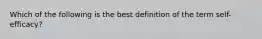 Which of the following is the best definition of the term self-efficacy?