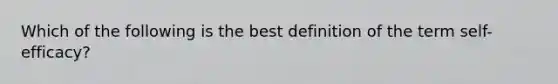 Which of the following is the best definition of the term self-efficacy?