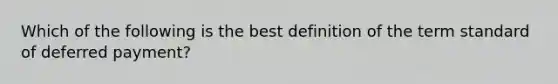 Which of the following is the best definition of the term standard of deferred payment?