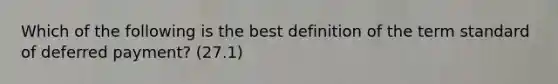 Which of the following is the best definition of the term standard of deferred payment? (27.1)