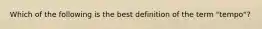 Which of the following is the best definition of the term "tempo"?