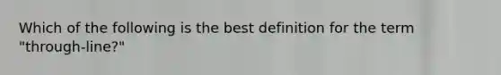 Which of the following is the best definition for the term "through-line?"