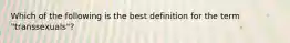 Which of the following is the best definition for the term "transsexuals"?