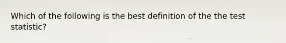 Which of the following is the best definition of the <a href='https://www.questionai.com/knowledge/kzeQt8hpQB-the-test-statistic' class='anchor-knowledge'>the test statistic</a>?