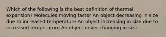 Which of the following is the best definition of thermal expansion? Molecules moving faster An object decreasing in size due to increased temperature An object increasing in size due to increased temperature An object never changing in size