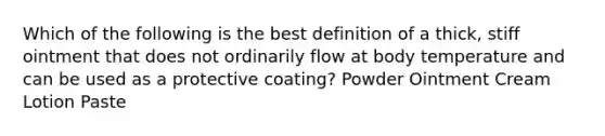 Which of the following is the best definition of a thick, stiff ointment that does not ordinarily flow at body temperature and can be used as a protective coating? Powder Ointment Cream Lotion Paste