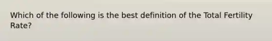 Which of the following is the best definition of the Total Fertility Rate?