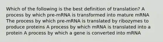 Which of the following is the best definition of translation? A process by which pre-mRNA is transformed into mature mRNA The process by which pre-mRNA is translated by ribozymes to produce proteins A process by which mRNA is translated into a protein A process by which a gene is converted into mRNA