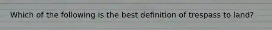 Which of the following is the best definition of trespass to land?