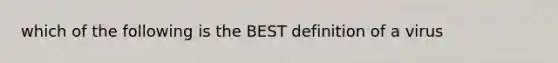 which of the following is the BEST definition of a virus