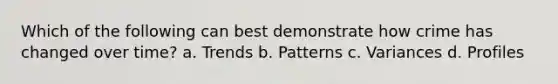 Which of the following can best demonstrate how crime has changed over time? a. Trends b. Patterns c. Variances d. Profiles