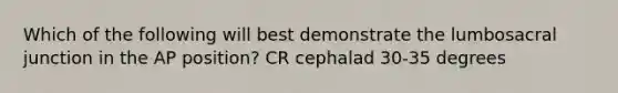 Which of the following will best demonstrate the lumbosacral junction in the AP position? CR cephalad 30-35 degrees