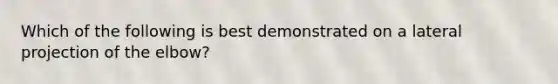 Which of the following is best demonstrated on a lateral projection of the elbow?