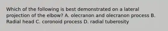 Which of the following is best demonstrated on a lateral projection of the elbow? A. olecranon and olecranon process B. Radial head C. coronoid process D. radial tuberosity