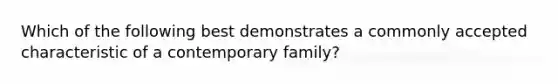 Which of the following best demonstrates a commonly accepted characteristic of a contemporary family?