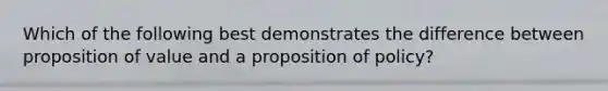 Which of the following best demonstrates the difference between proposition of value and a proposition of policy?