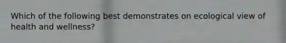 Which of the following best demonstrates on ecological view of health and wellness?