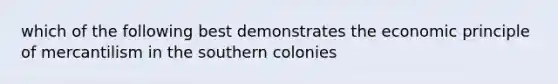 which of the following best demonstrates the economic principle of mercantilism in the southern colonies